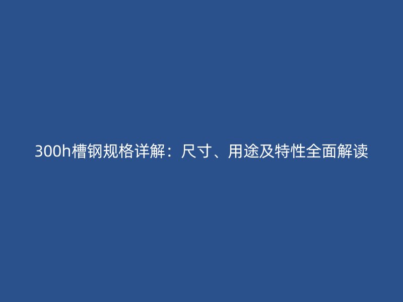 300h槽鋼規(guī)格詳解：尺寸、用途及特性全面解讀