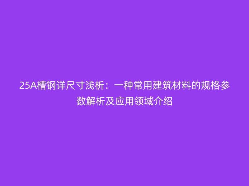 25A槽鋼詳尺寸淺析：一種常用建筑材料的規(guī)格參數(shù)解析及應(yīng)用領(lǐng)域介紹