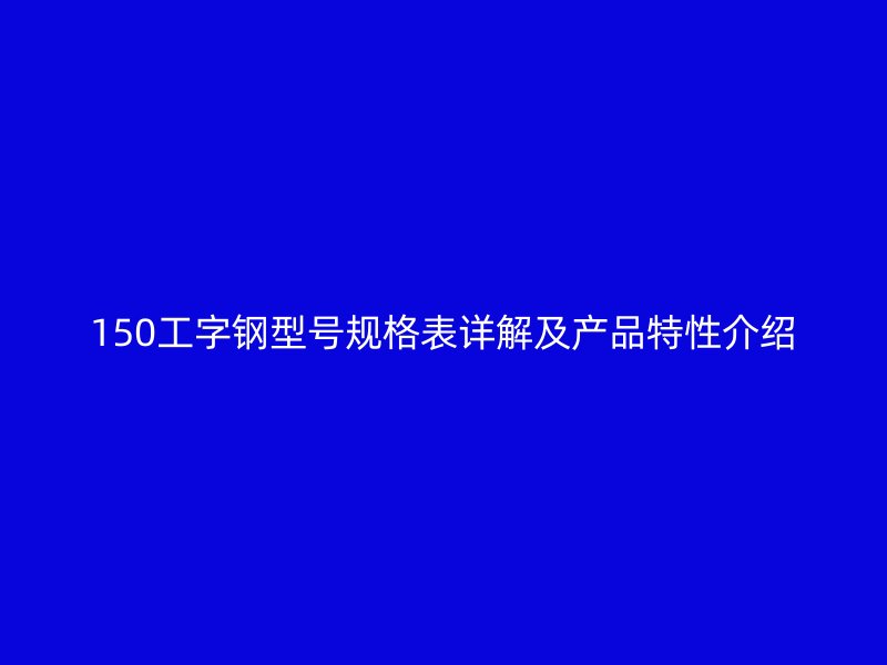 150工字鋼型號(hào)規(guī)格表詳解及產(chǎn)品特性介紹