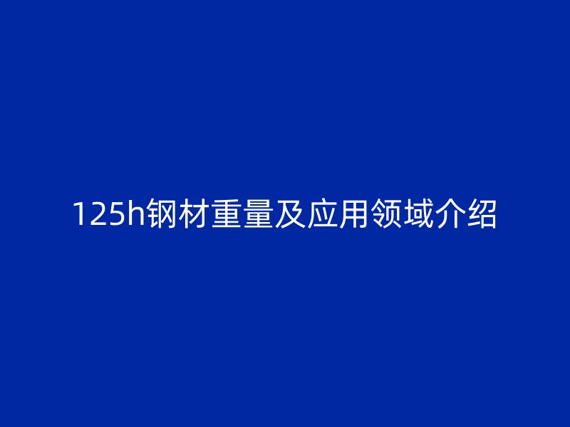 125h鋼材重量及應用領域介紹
