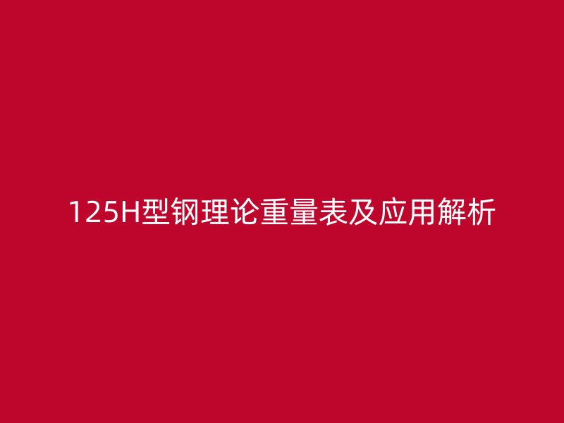 125H型鋼理論重量表及應(yīng)用解析