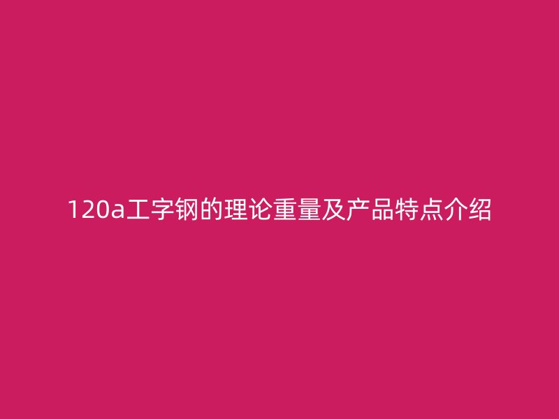 120a工字鋼的理論重量及產(chǎn)品特點介紹