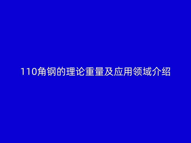 110角鋼的理論重量及應(yīng)用領(lǐng)域介紹