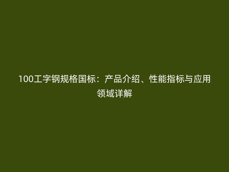 100工字鋼規(guī)格國標(biāo)：產(chǎn)品介紹、性能指標(biāo)與應(yīng)用領(lǐng)域詳解