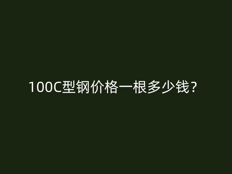 100C型鋼價(jià)格一根多少錢(qián)？