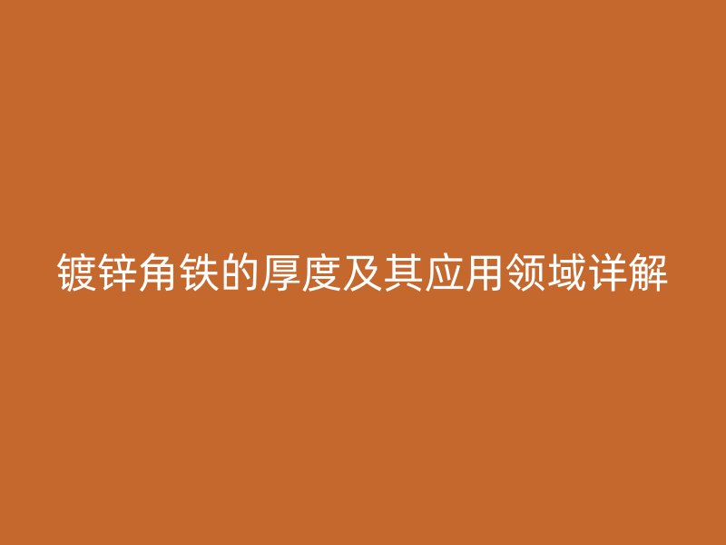 鍍鋅角鐵的厚度及其應用領域詳解