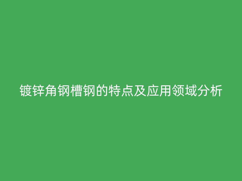 鍍鋅角鋼槽鋼的特點及應用領域分析