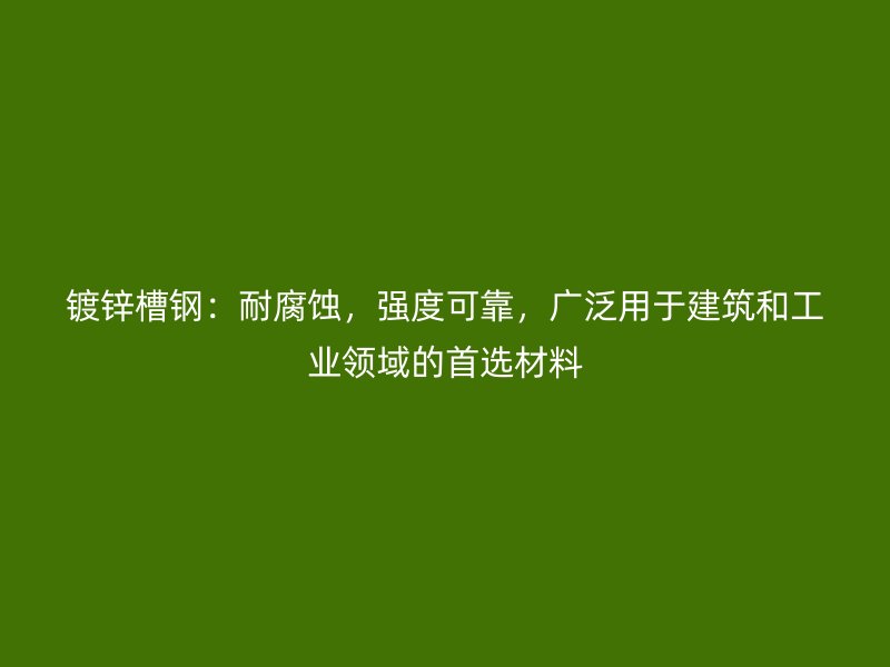 鍍鋅槽鋼：耐腐蝕，強(qiáng)度可靠，廣泛用于建筑和工業(yè)領(lǐng)域的首選材料