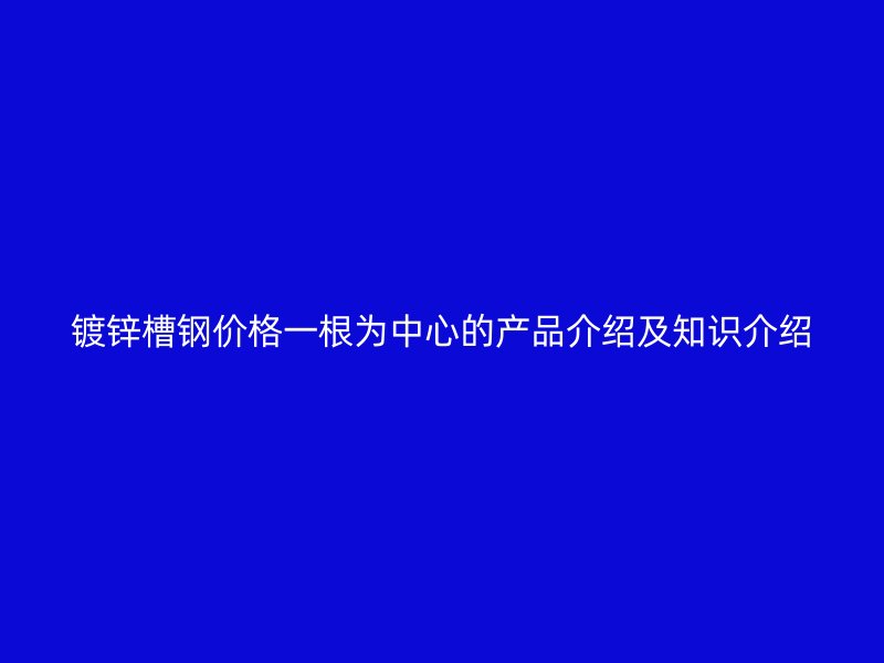 鍍鋅槽鋼價格一根為中心的產(chǎn)品介紹及知識介紹