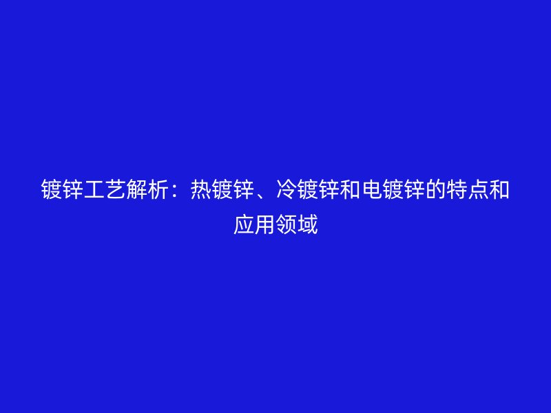 鍍鋅工藝解析：熱鍍鋅、冷鍍鋅和電鍍鋅的特點和應(yīng)用領(lǐng)域