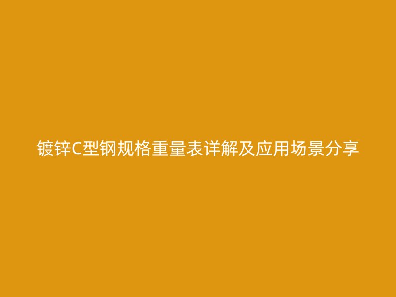 鍍鋅C型鋼規(guī)格重量表詳解及應(yīng)用場景分享