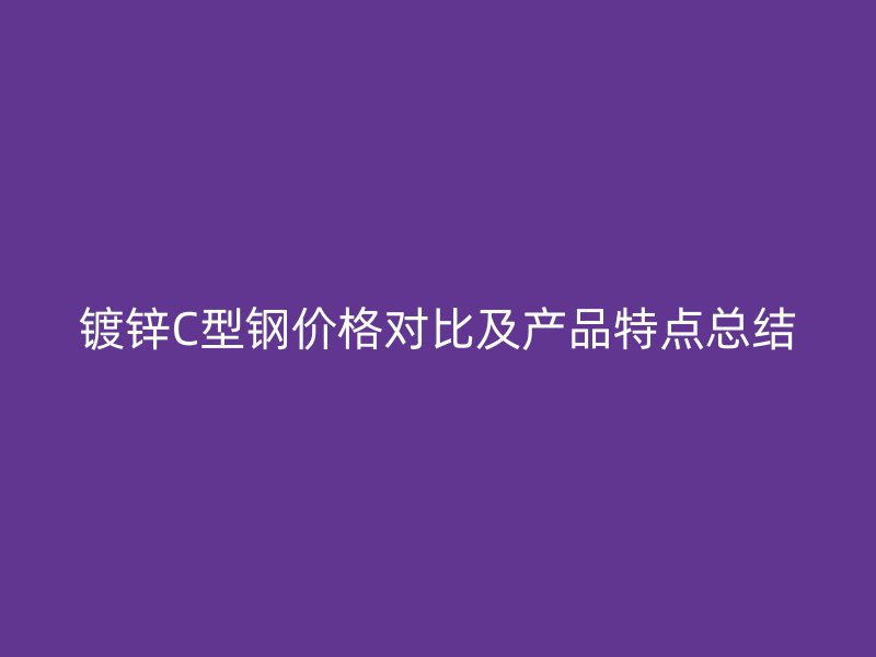 鍍鋅C型鋼價(jià)格對(duì)比及產(chǎn)品特點(diǎn)總結(jié)