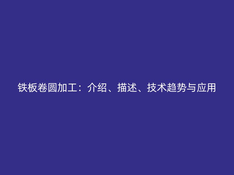 鐵板卷圓加工：介紹、描述、技術(shù)趨勢(shì)與應(yīng)用