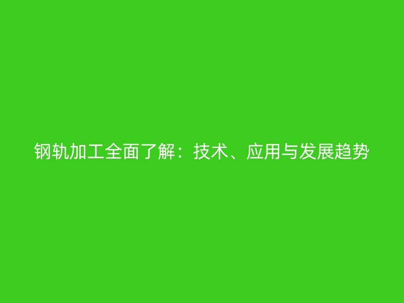 鋼軌加工全面了解：技術(shù)、應(yīng)用與發(fā)展趨勢