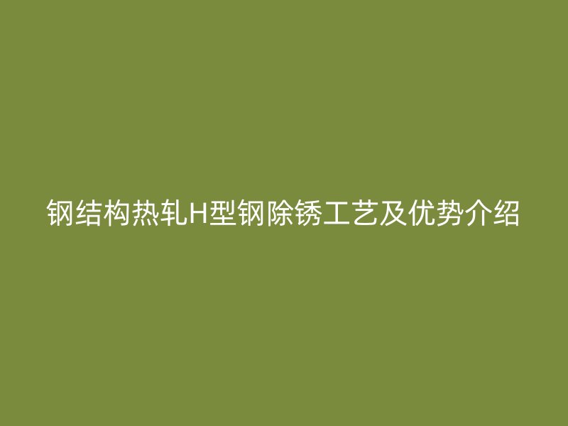 鋼結構熱軋H型鋼除銹工藝及優(yōu)勢介紹