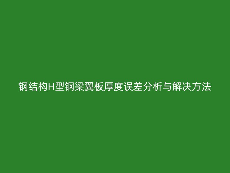鋼結(jié)構(gòu)H型鋼梁翼板厚度誤差分析與解決方法