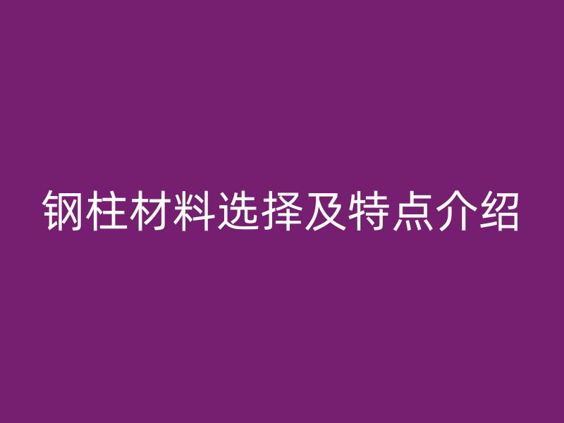 鋼柱材料選擇及特點(diǎn)介紹