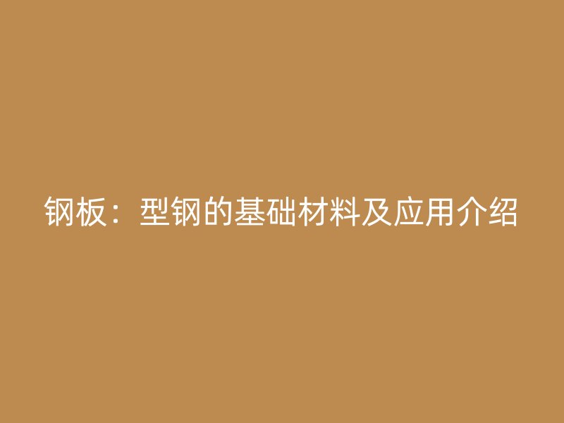 鋼板：型鋼的基礎(chǔ)材料及應(yīng)用介紹
