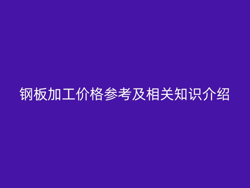 鋼板加工價(jià)格參考及相關(guān)知識(shí)介紹