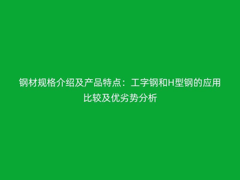 鋼材規(guī)格介紹及產(chǎn)品特點：工字鋼和H型鋼的應(yīng)用比較及優(yōu)劣勢分析