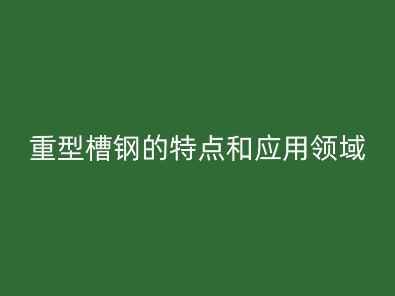 重型槽鋼的特點和應用領(lǐng)域