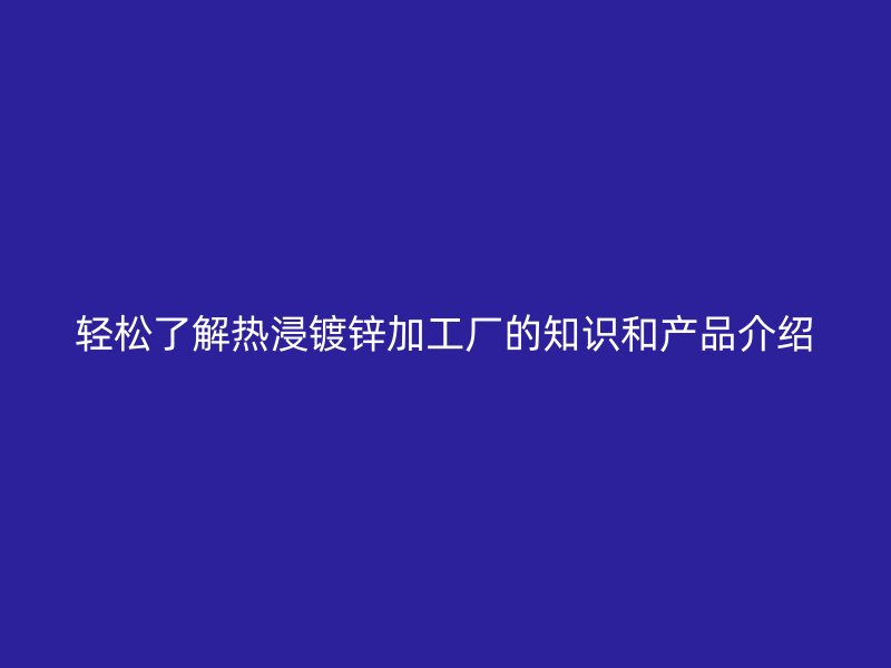 輕松了解熱浸鍍鋅加工廠的知識和產(chǎn)品介紹