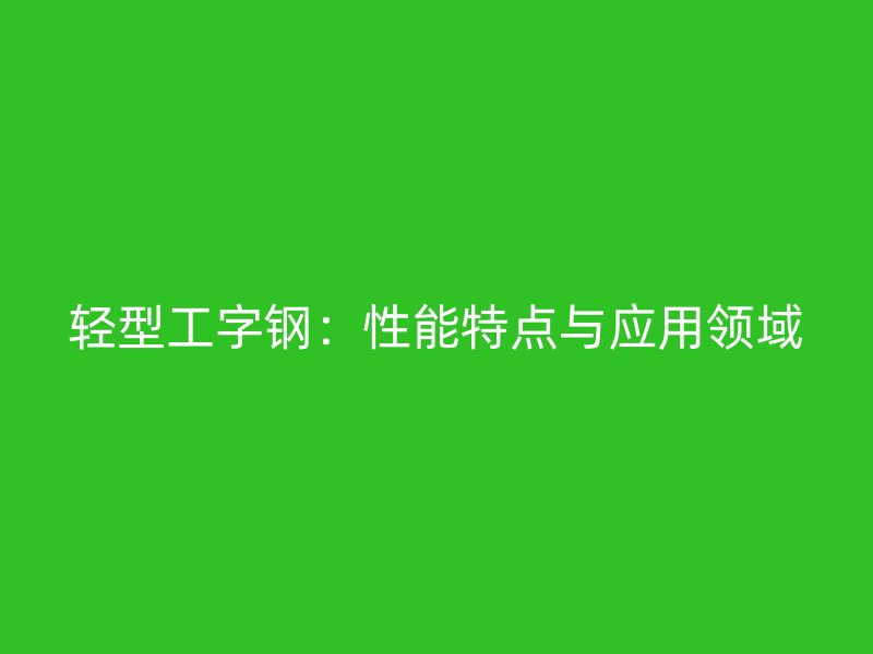 輕型工字鋼：性能特點(diǎn)與應(yīng)用領(lǐng)域