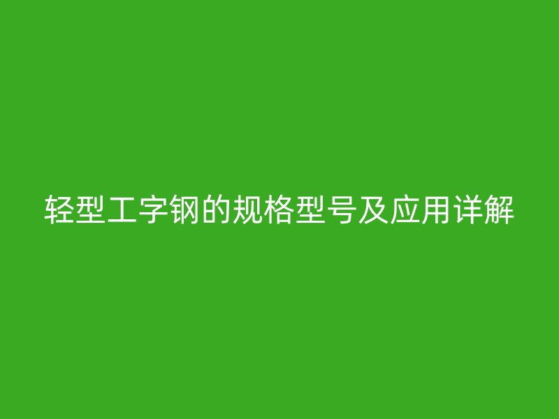 輕型工字鋼的規(guī)格型號及應(yīng)用詳解