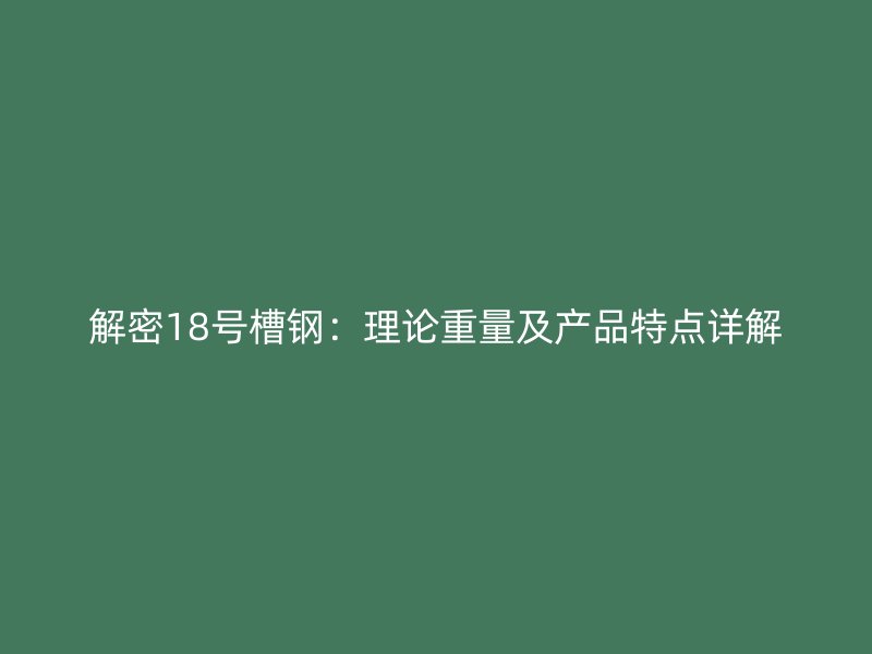 解密18號槽鋼：理論重量及產(chǎn)品特點詳解