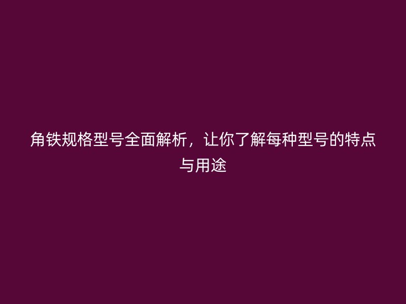 角鐵規(guī)格型號全面解析，讓你了解每種型號的特點與用途