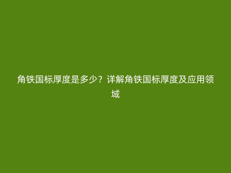 角鐵國標(biāo)厚度是多少？詳解角鐵國標(biāo)厚度及應(yīng)用領(lǐng)域