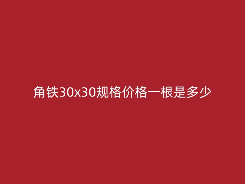 角鐵30x30規(guī)格價格一根是多少