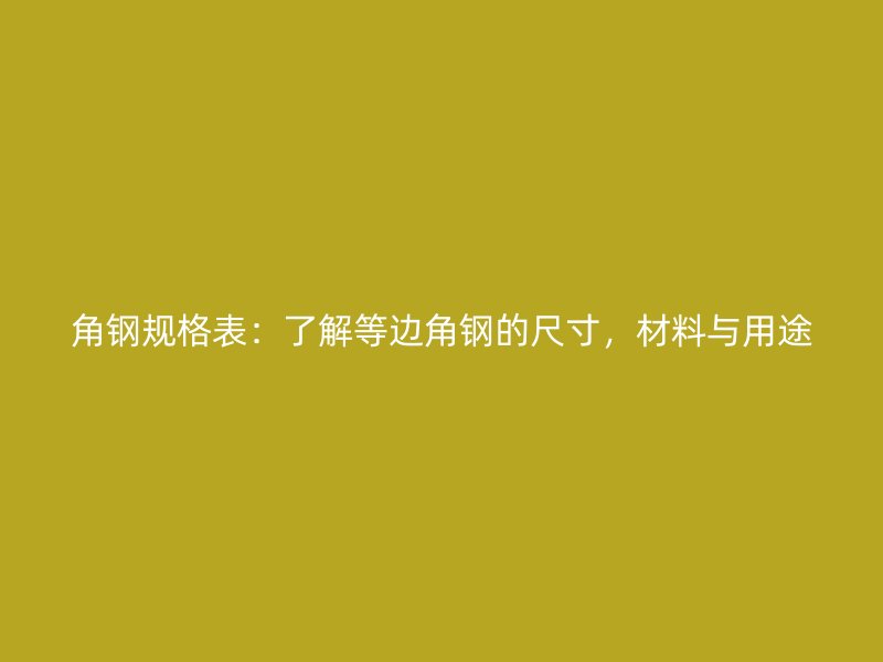 角鋼規(guī)格表：了解等邊角鋼的尺寸，材料與用途