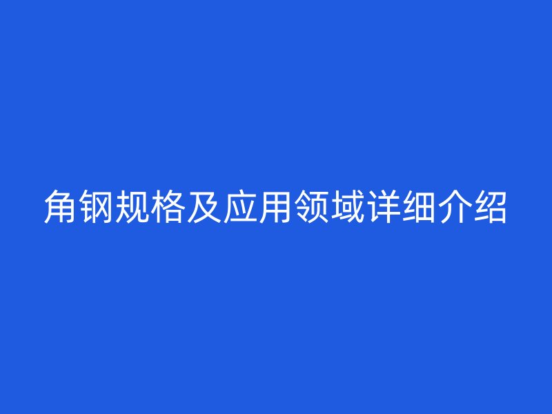 角鋼規(guī)格及應用領域詳細介紹
