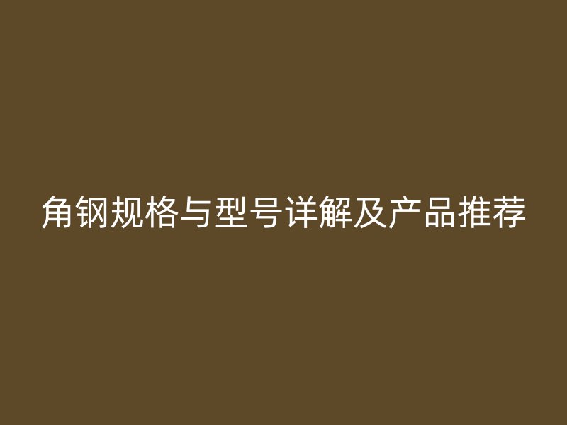 角鋼規(guī)格與型號(hào)詳解及產(chǎn)品推薦