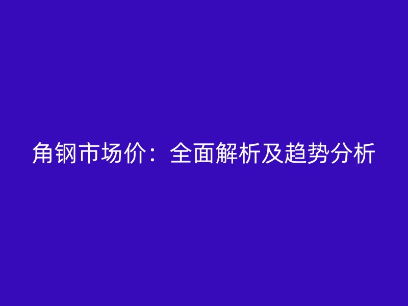 角鋼市場(chǎng)價(jià)：全面解析及趨勢(shì)分析