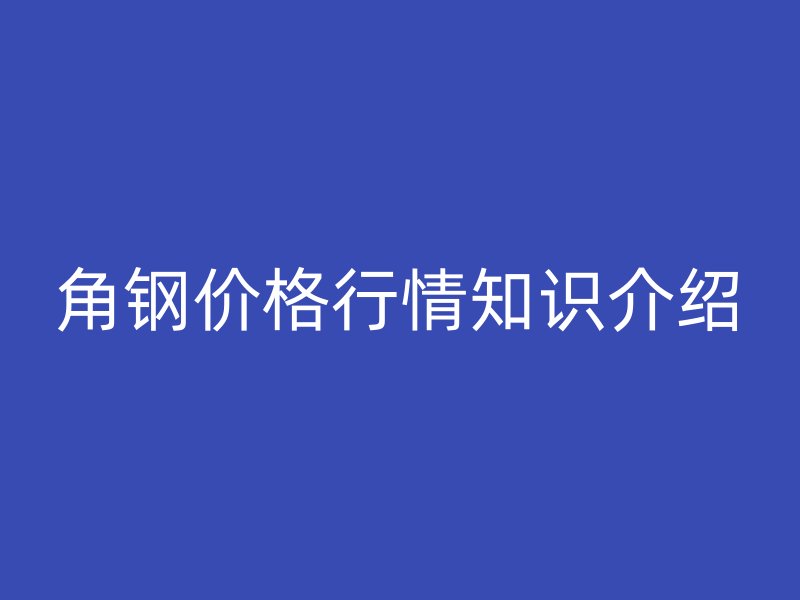 角鋼價格行情知識介紹