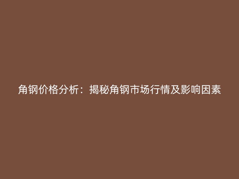 角鋼價(jià)格分析：揭秘角鋼市場(chǎng)行情及影響因素