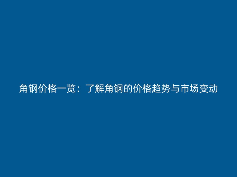 角鋼價(jià)格一覽：了解角鋼的價(jià)格趨勢(shì)與市場(chǎng)變動(dòng)