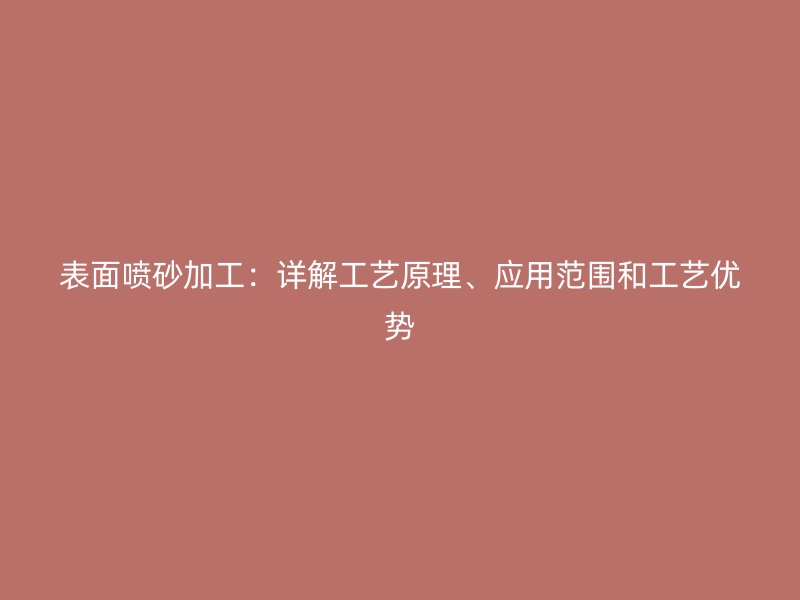 表面噴砂加工：詳解工藝原理、應(yīng)用范圍和工藝優(yōu)勢(shì)