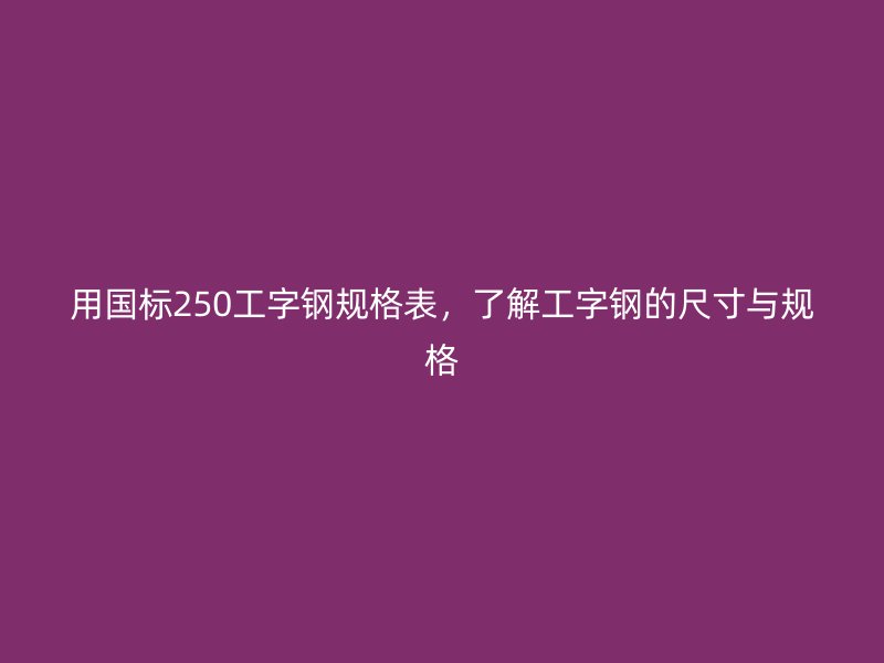 用國標(biāo)250工字鋼規(guī)格表，了解工字鋼的尺寸與規(guī)格