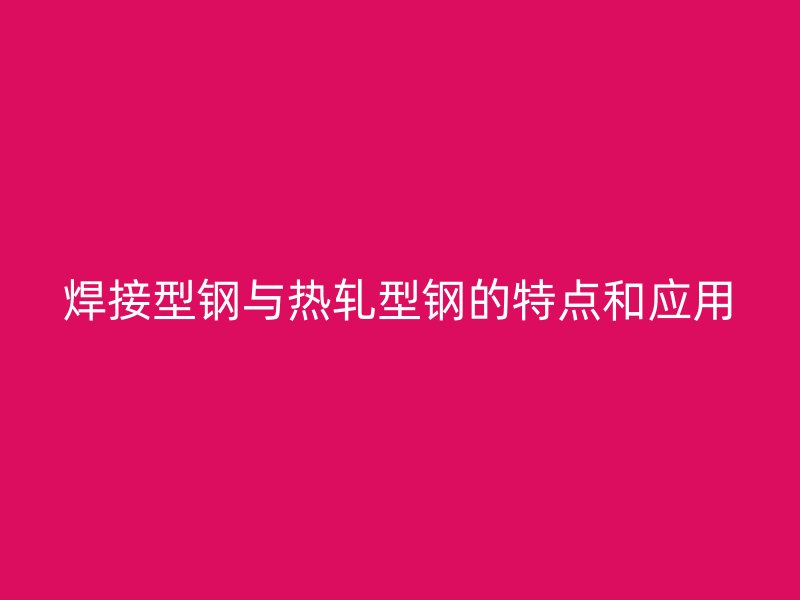 焊接型鋼與熱軋型鋼的特點和應(yīng)用