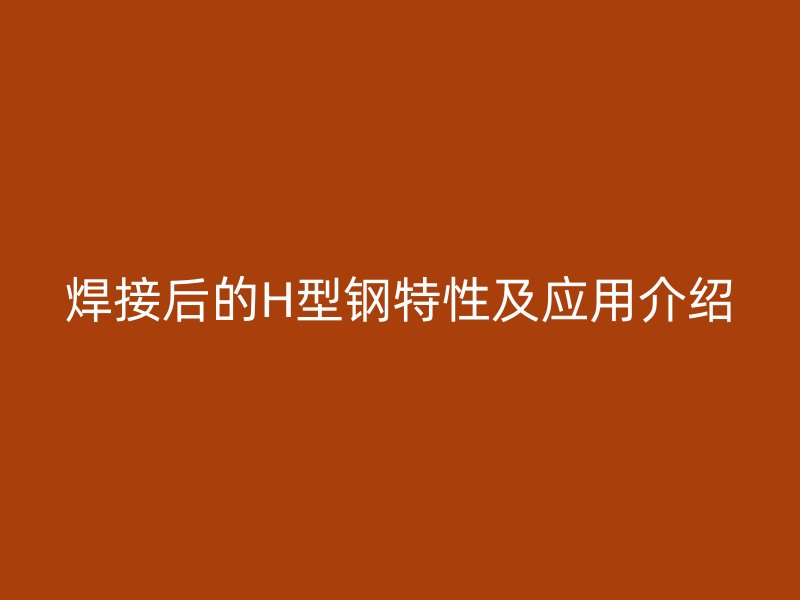 焊接后的H型鋼特性及應(yīng)用介紹