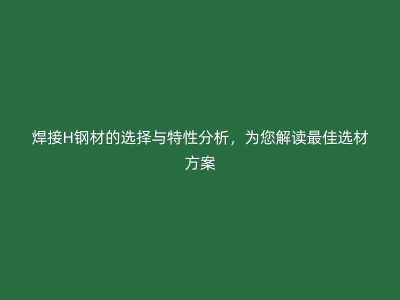 焊接H鋼材的選擇與特性分析，為您解讀最佳選材方案