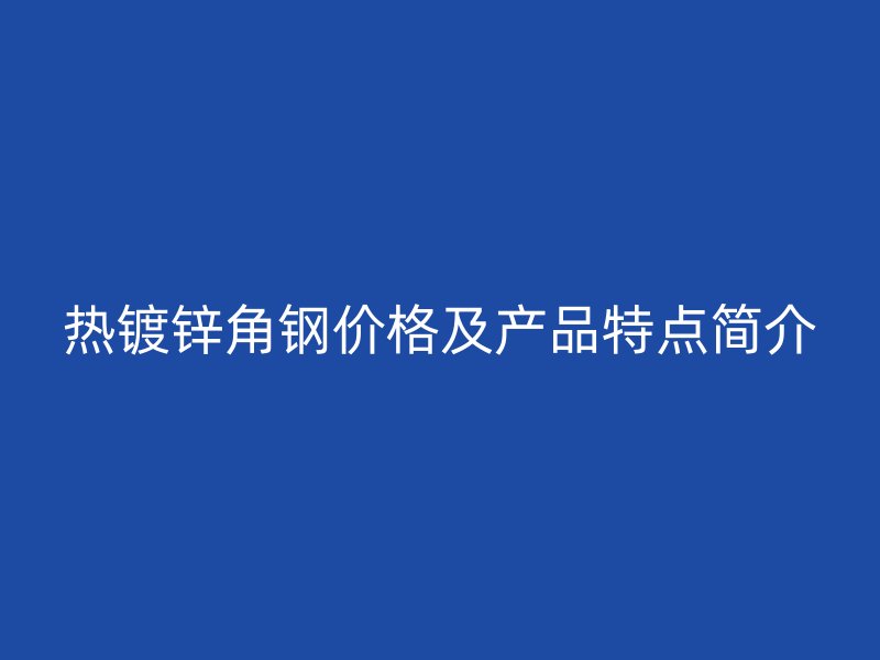 熱鍍鋅角鋼價格及產(chǎn)品特點簡介