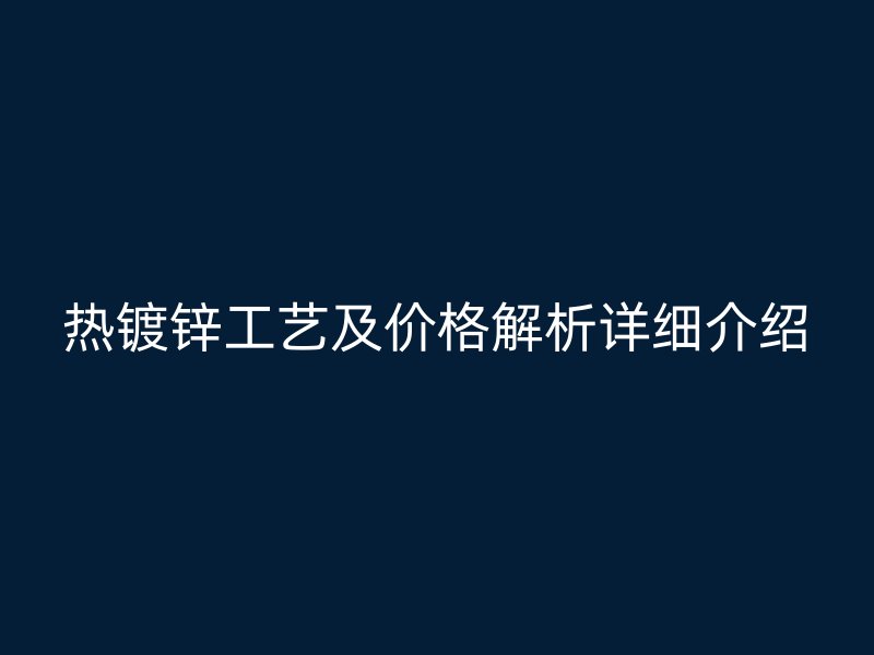 熱鍍鋅工藝及價(jià)格解析詳細(xì)介紹
