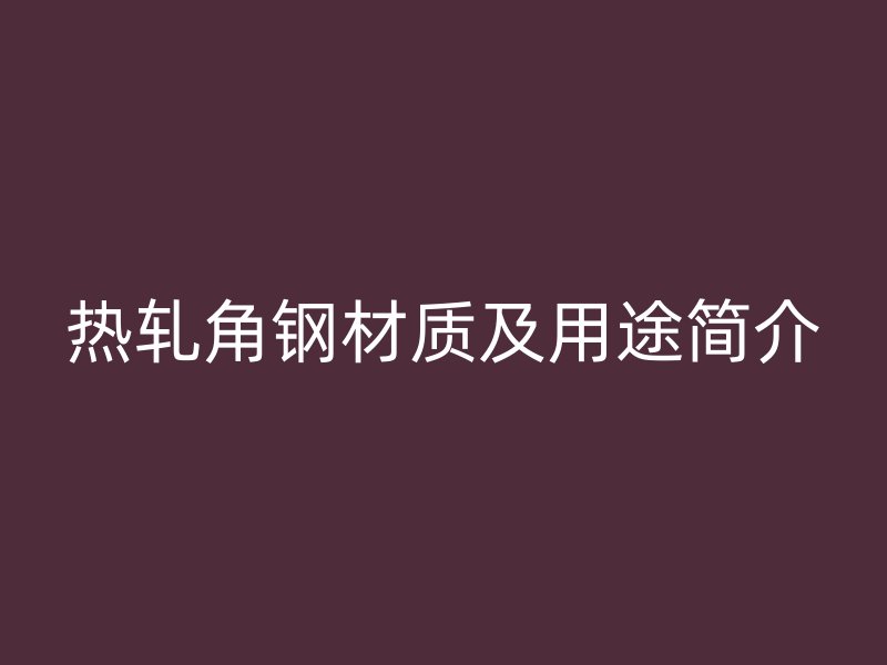 熱軋角鋼材質(zhì)及用途簡介