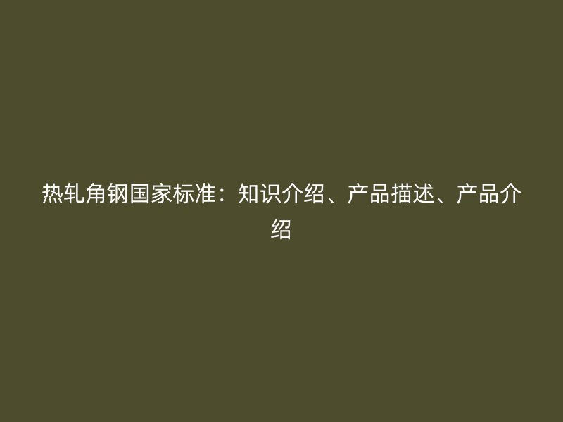 熱軋角鋼國(guó)家標(biāo)準(zhǔn)：知識(shí)介紹、產(chǎn)品描述、產(chǎn)品介紹