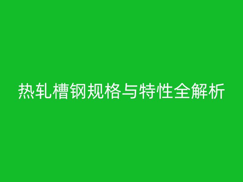 熱軋槽鋼規(guī)格與特性全解析