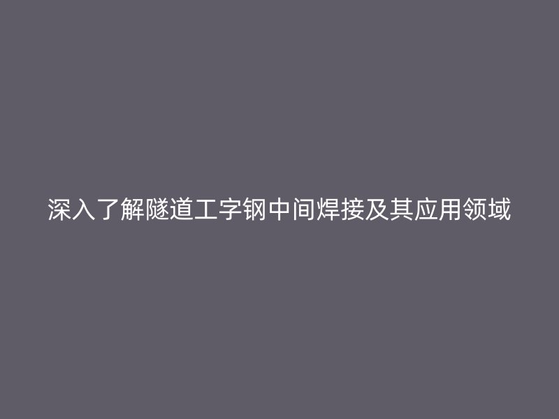 深入了解隧道工字鋼中間焊接及其應用領域